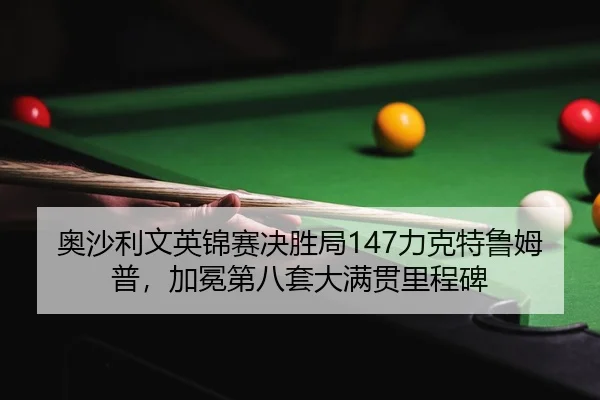 奥沙利文英锦赛决胜局147力克特鲁姆普，加冕第八套大满贯里程碑